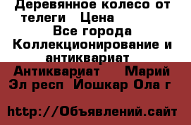 Деревянное колесо от телеги › Цена ­ 4 000 - Все города Коллекционирование и антиквариат » Антиквариат   . Марий Эл респ.,Йошкар-Ола г.